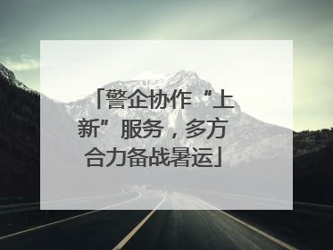警企协作“上新”服务，多方合力备战暑运