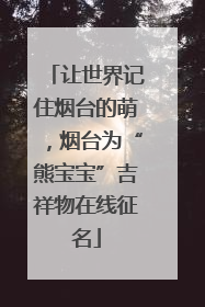 让世界记住烟台的萌，烟台为“熊宝宝”吉祥物在线征名