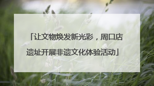 让文物焕发新光彩，周口店遗址开展非遗文化体验活动