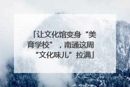 让文化馆变身“美育学校”，南通这周“文化味儿”拉满