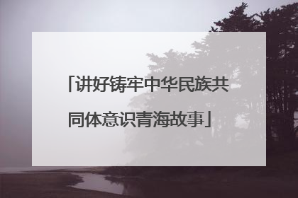 讲好铸牢中华民族共同体意识青海故事