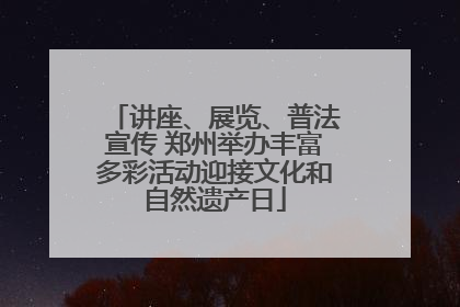 讲座、展览、普法宣传 郑州举办丰富多彩活动迎接文化和自然遗产日