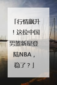 行情飙升！这位中国男篮新星登陆NBA，稳了？