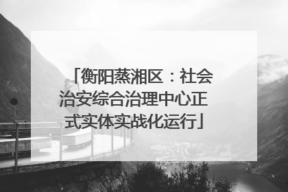 衡阳蒸湘区：社会治安综合治理中心正式实体实战化运行