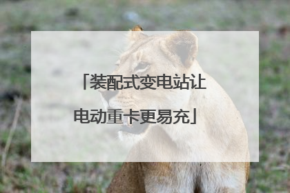 装配式变电站让电动重卡更易充