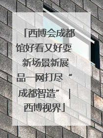 西博会成都馆好看又好耍 新场景新展品一网打尽“成都智造”｜西博视界