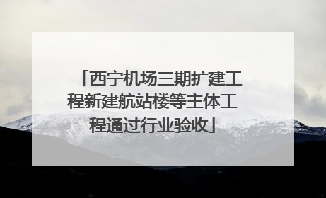 西宁机场三期扩建工程新建航站楼等主体工程通过行业验收