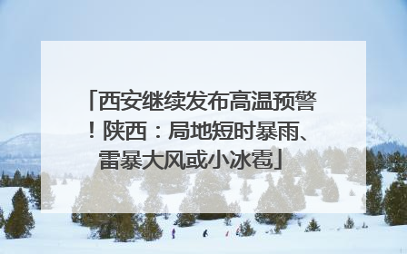 西安继续发布高温预警！陕西：局地短时暴雨、雷暴大风或小冰雹