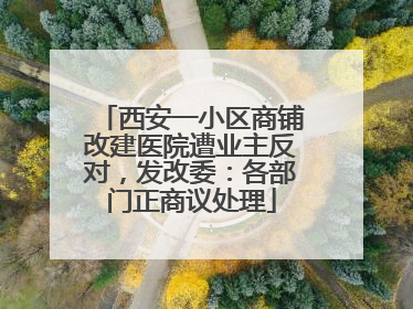 西安一小区商铺改建医院遭业主反对，发改委：各部门正商议处理