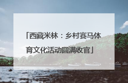 西藏米林：乡村赛马体育文化活动圆满收官