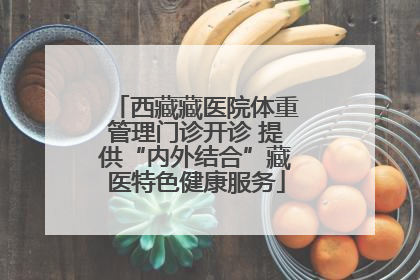 西藏藏医院体重管理门诊开诊 提供“内外结合”藏医特色健康服务