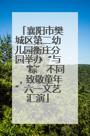 襄阳市樊城区第二幼儿园衡庄分园举办“与‘粽’不同，致敬童年”六一文艺汇演