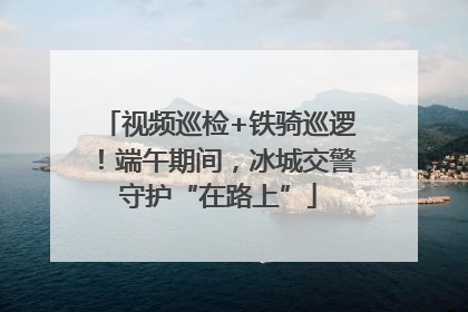 视频巡检+铁骑巡逻！端午期间，冰城交警守护“在路上”