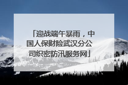 迎战端午暴雨，中国人保财险武汉分公司织密防汛服务网
