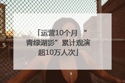 运营10个月 “青绿湖影”累计观演超10万人次