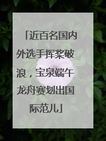 近百名国内外选手挥桨破浪，宝泉端午龙舟赛划出国际范儿