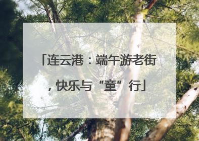 连云港：端午游老街，快乐与“童”行