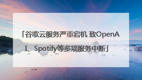 谷歌云服务严重宕机 致OpenAI、Spotify等多项服务中断