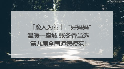 豫人为善丨“好妈妈”温暖一座城 张冬香当选第九届全国道德模范
