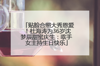 贴脸合照大秀恩爱！杜海涛为36岁沈梦辰甜蜜庆生：歌手女主持生日快乐