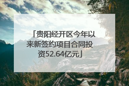 贵阳经开区今年以来新签约项目合同投资52.64亿元