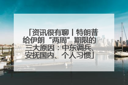 资讯很有聊丨特朗普给伊朗“两周”期限的三大原因：中东调兵、安抚国内、个人习惯