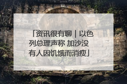 资讯很有聊｜以色列总理声称 加沙没有人因饥饿而消瘦