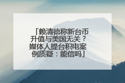 赖清德称新台币升值与美国无关？媒体人提台积电案例质疑：能信吗