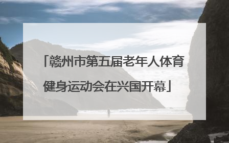 赣州市第五届老年人体育健身运动会在兴国开幕