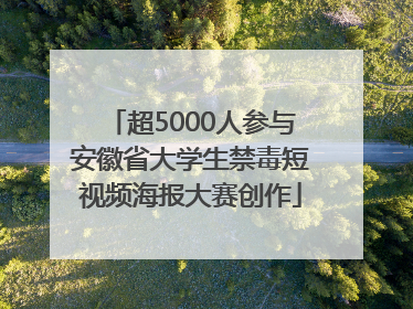 超5000人参与安徽省大学生禁毒短视频海报大赛创作