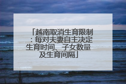 越南取消生育限制：每对夫妻自主决定生育时间、子女数量及生育间隔