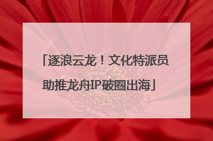 逐浪云龙！文化特派员助推龙舟IP破圈出海