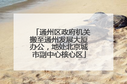 通州区政府机关搬至通州发展大厦办公，地处北京城市副中心核心区