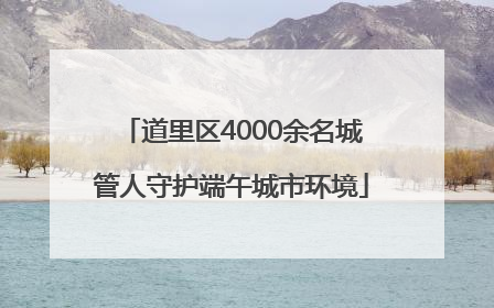 道里区4000余名城管人守护端午城市环境