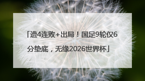 遭4连败+出局！国足9轮仅6分垫底，无缘2026世界杯