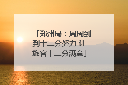 郑州局：周周到到十二分努力 让旅客十二分满意
