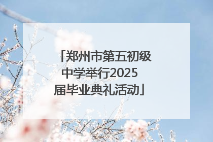 郑州市第五初级中学举行2025届毕业典礼活动