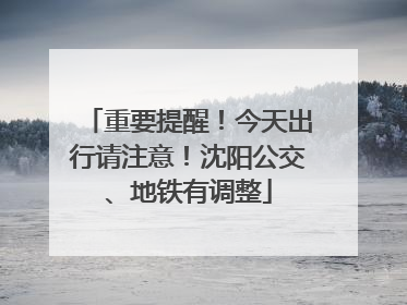 重要提醒！今天出行请注意！沈阳公交、地铁有调整