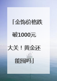 金饰价格跌破1000元大关！黄金还能囤吗