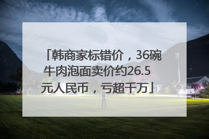 韩商家标错价，36碗牛肉泡面卖价约26.5元人民币，亏超千万