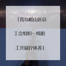 青岛崂山区总工会组织一线职工开展疗休养