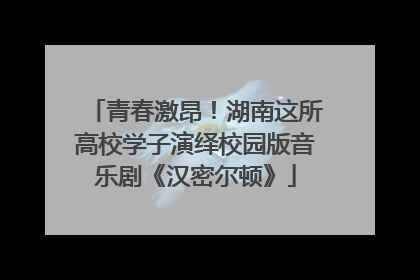 青春激昂！湖南这所高校学子演绎校园版音乐剧《汉密尔顿》