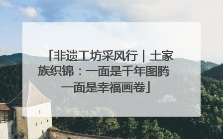 非遗工坊采风行｜土家族织锦：一面是千年图腾 一面是幸福画卷