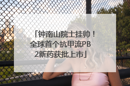 钟南山院士挂帅！全球首个抗甲流PB2新药获批上市