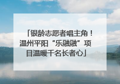银龄志愿者唱主角！温州平阳“乐融融”项目温暖千名长者心