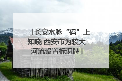 长安水脉“码”上知晓 西安市为较大河流设置标识牌