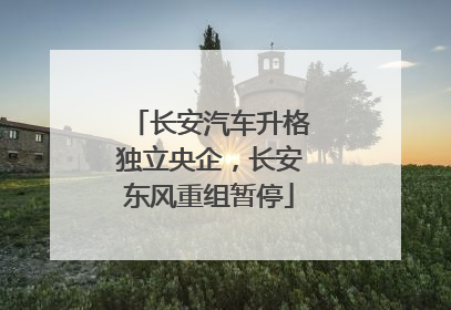 长安汽车升格独立央企，长安东风重组暂停
