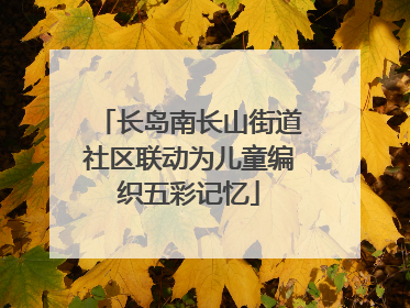 长岛南长山街道社区联动为儿童编织五彩记忆