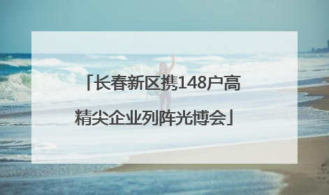 长春新区携148户高精尖企业列阵光博会