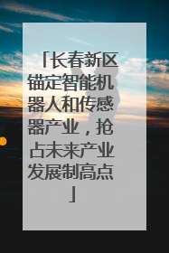 长春新区锚定智能机器人和传感器产业，抢占未来产业发展制高点